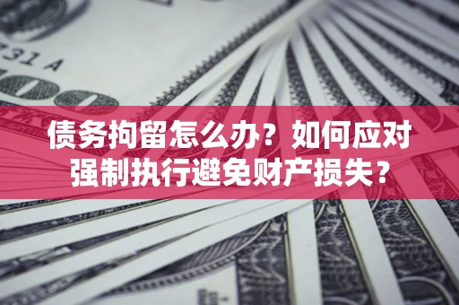 济南债务拘留怎么办？如何应对强制执行避免财产损失？