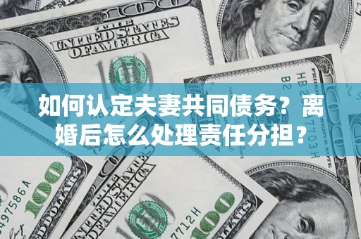 济南如何认定夫妻共同债务？离婚后怎么处理责任分担？