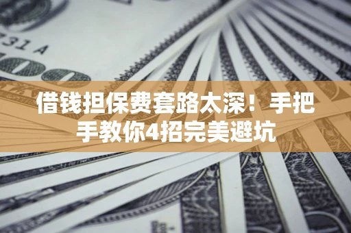 济南借钱担保费套路太深！手把手教你4招完美避坑