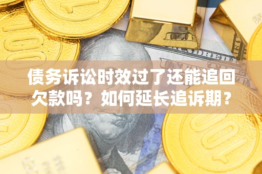 济南债务诉讼时效过了还能追回欠款吗？如何延长追诉期？