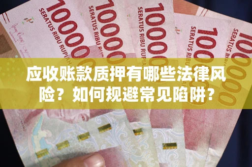 济南应收账款质押有哪些法律风险？如何规避常见陷阱？