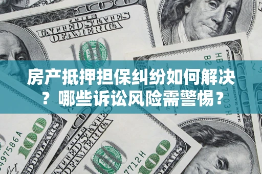 济南房产抵押担保纠纷如何解决？哪些诉讼风险需警惕？