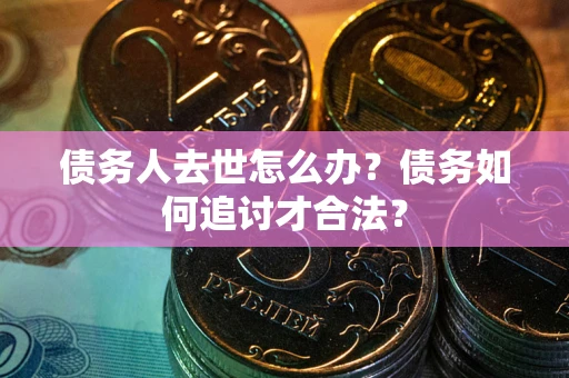 济南债务人去世怎么办？债务如何追讨才合法？