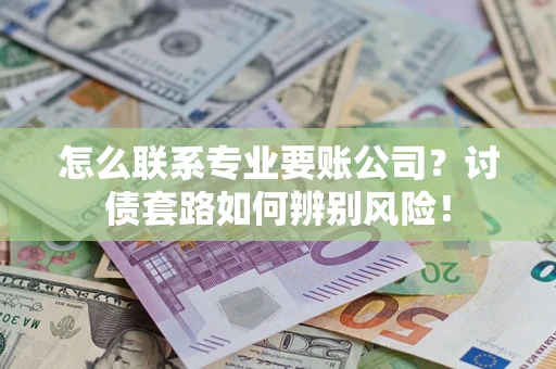济南怎么联系专业要账公司？讨债套路如何辨别风险！