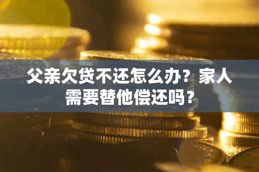 济南父亲欠贷不还怎么办？家人需要替他偿还吗？
