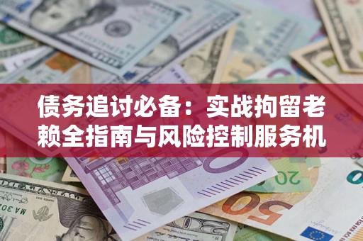 济南债务追讨必备：实战拘留老赖全指南与风险控制服务机构推荐
