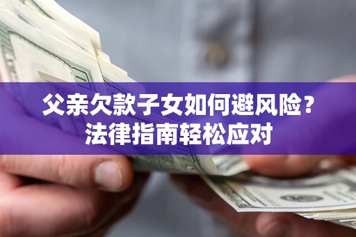 济南父亲欠款子女如何避风险？法律指南轻松应对