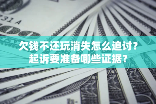 济南欠钱不还玩消失怎么追讨？起诉要准备哪些证据？