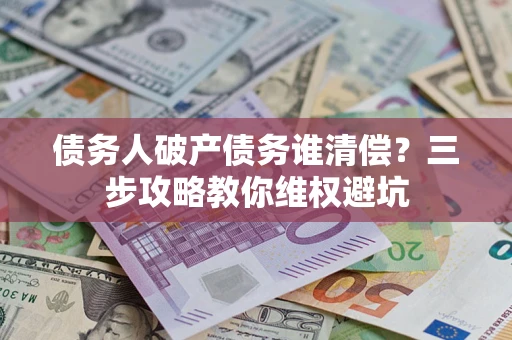 济南债务人破产债务谁清偿?三步攻略教你维权避坑 济南债务人破产债务谁清偿?三步攻略教你维权避坑