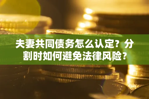 济南夫妻共同债务怎么认定？分割时如何避免法律风险？