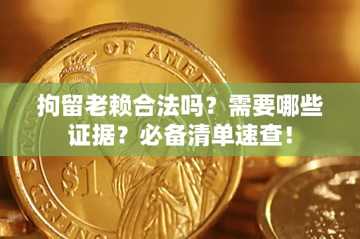 济南拘留老赖合法吗？需要哪些证据？必备清单速查！