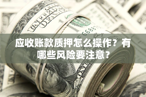 济南应收账款质押怎么操作？有哪些风险要注意？